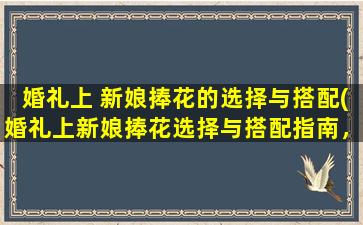 婚礼上 新娘捧花的选择与搭配(婚礼上新娘捧花选择与搭配指南，让你成为zui美新娘！)